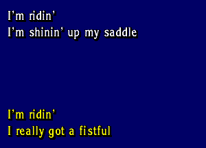 I'm n'din'
I'm shinirf up my saddle

I'm ridin'
I really got a fistful