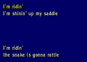 I'm n'din'
I'm shinirf up my saddle

I'm ridin'
the snake is gonna rattle