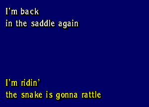 I'm back
in the saddle again

I'm ridin'
the snake is gonna rattle