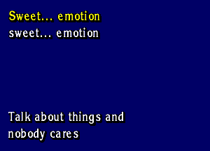 Sweet... emotion
sweet... emotion

Talk about things and
nobody cares