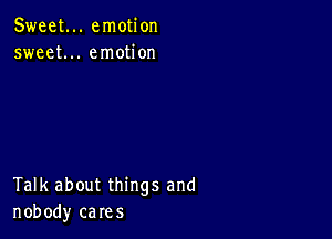 Sweet... emotion
sweet... emotion

Talk about things and
nobody cares