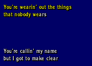 You're wearin' out the things
that nobody weaIs

You're callin' my name
but I got to make clear