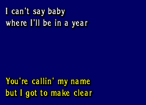 I can't say baby
where I'll be in a year

You're callin' my name
but I got to make clear