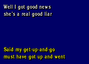 Well I got good news
she's a Ieal good liar

Said my get-up-and-go
must have got up and went