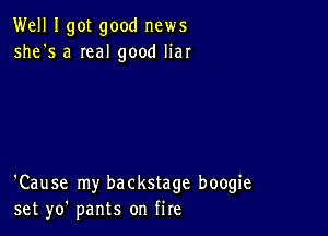 Well I got good news
she's a Ieal good liar

'Cause my backstage boogie
set yo' pants on fire