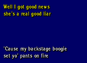 Well I got good news
she's a Ieal good liar

'Cause my backstage boogie
set yo' pants on fire