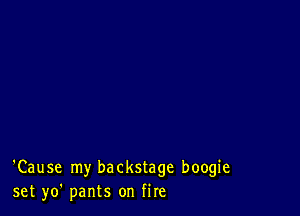 'Cause my backstage boogie
set yo' pants on fire