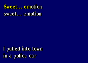 Sweet... emotion
sweet... emotion

I pulled into town
in a police car