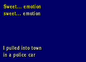 Sweet... emotion
sweet... emotion

I pulled into town
in a police car