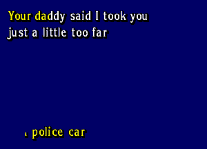 Yourdaddysakiltookyou
just a Httle too far

. pohce car