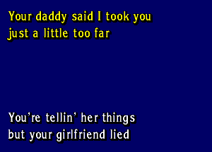 Your daddy said I took you
just a little too far

You're tellin' her things
but your girlfriend lied