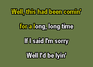 Well, this had been comin'

for a long, long time

lfl said I'm sorry

Well I'd be lyin'