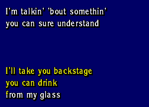 I'm talkin' 'bout somethin'
you can suIe understand

I'll take you backstage
you can drink
from my glass