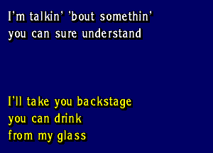 I'm talkin' 'bout somethin'
you can suIe understand

I'll take you backstage
you can drink
from my glass