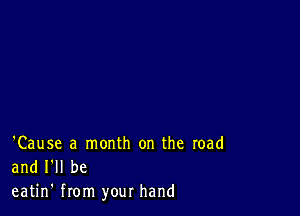 'Cause a month on the road
and I'll be
eatin' from your hand