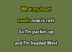 What my heart

needs now is rest

80 I'm packin' up

and I'm headed West