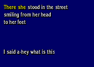 There she stood in the street
smiling rom her head
to her feet

I said a-hey what is this