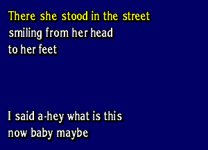 There she stood in the street
smiling rom her head
to her feet

I said a-hey what is this
now baby maybe