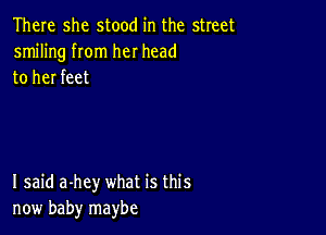 There she stood in the street
smiling rom her head
to her feet

I said a-hey what is this
now baby maybe