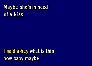 Maybe she's in need
of a kiss

I said a-hey what is this
now baby maybe