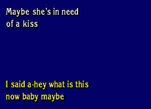 Maybe she's in need
of a kiss

I said a-hey what is this
now baby maybe