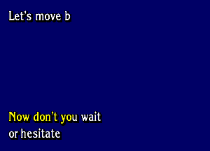 Let's move b

Now don't you wait
or hesitate