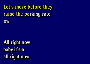 Let's move before they
raise the parking rate
ow

All right now
baby it's-a
all right now