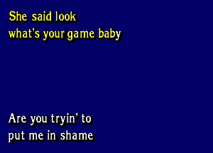 She said look
what's your game baby

Are you tryin' to
put me in shame