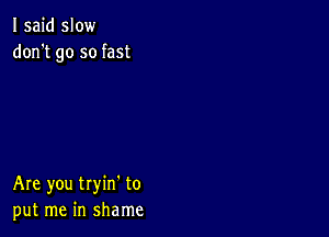 I said slow
don't go so fast

Are you tryin' to
put me in shame