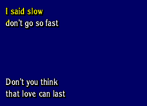 I said slow
don't go so fast

Don't you think
that love can last