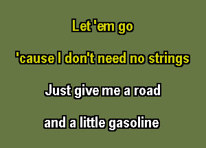 Let 'em go
'cause I don't need no strings

Just give me a road

and a little gasoline