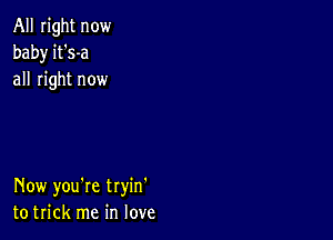 All right now
baby it's-a
all right now

Now you're tryin'
to trick me in love