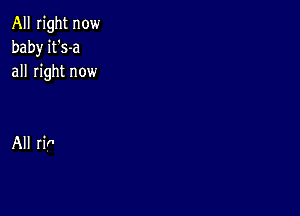 All right now
baby it's-a
all right now