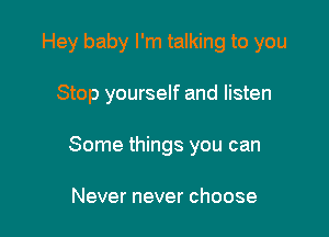 Hey baby I'm talking to you

Stop yourself and listen
Some things you can

Never never choose