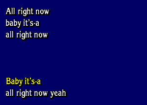 All right now
baby it's-a
all right now

Baby it's-a
all right now yeah