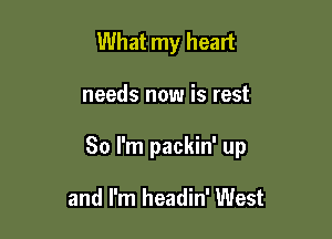 What my heart

needs now is rest

80 I'm packin' up

and I'm headin' West