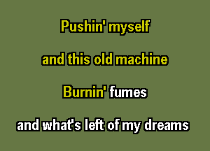 Pushin' myself
and this old machine

Burnin' fumes

and what's left of my dreams