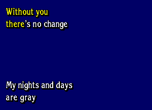 Without you
there's no change

My nights and days
are gray