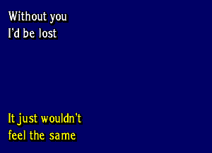 Without you
I'd be lost

Itjust wouldn't
feel the same