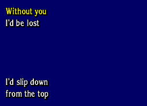 Without you
I'd be lost

I'd slip down
from the top