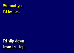 Without you
I'd be lost

I'd slip down
from the top