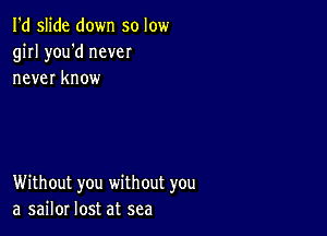 I'd slide down so low
girl you'd never
never know

Without you without you
a sailor lost at sea