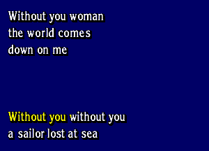 Without you woman
the WOIId comes
down on me

Without you without you
a sailor lost at sea