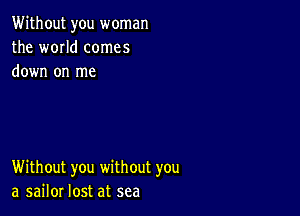 Without you woman
the WOIId comes
down on me

Without you without you
a sailor lost at sea