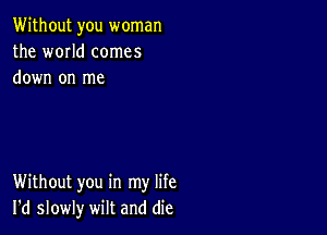 Without you woman
the WOIId comes
down on me

Without you in my life
I'd slowly wilt and die