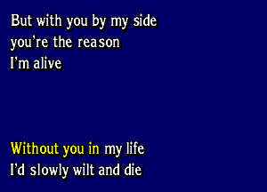 But with you by my side
you're the Ieason
I'm alive

Without you in my life
I'd slowly wilt and die