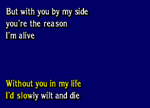 But with you by my side
you're the Ieason
I'm alive

Without you in my life
I'd slowly wilt and die