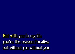 But with you in my life
you're the reason I'm alive
but without you without you