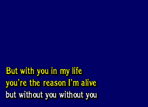 But with you in my life
you're the reason I'm alive
but without you without you