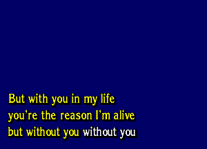 But with you in my life
you're the reason I'm alive
but without you without you